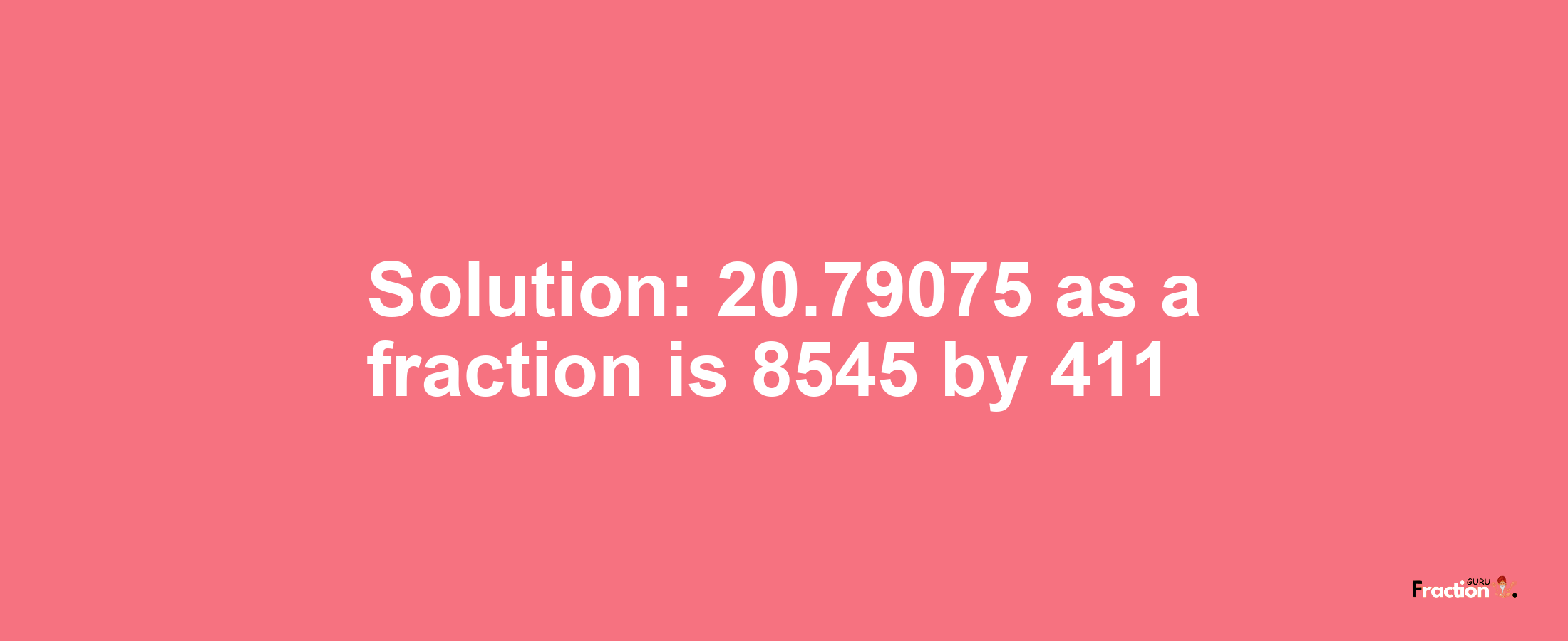 Solution:20.79075 as a fraction is 8545/411